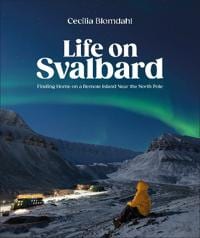 Cecilia Blomdahl Life on Svalbard: Finding Home on a Remote Island Near the North Pole